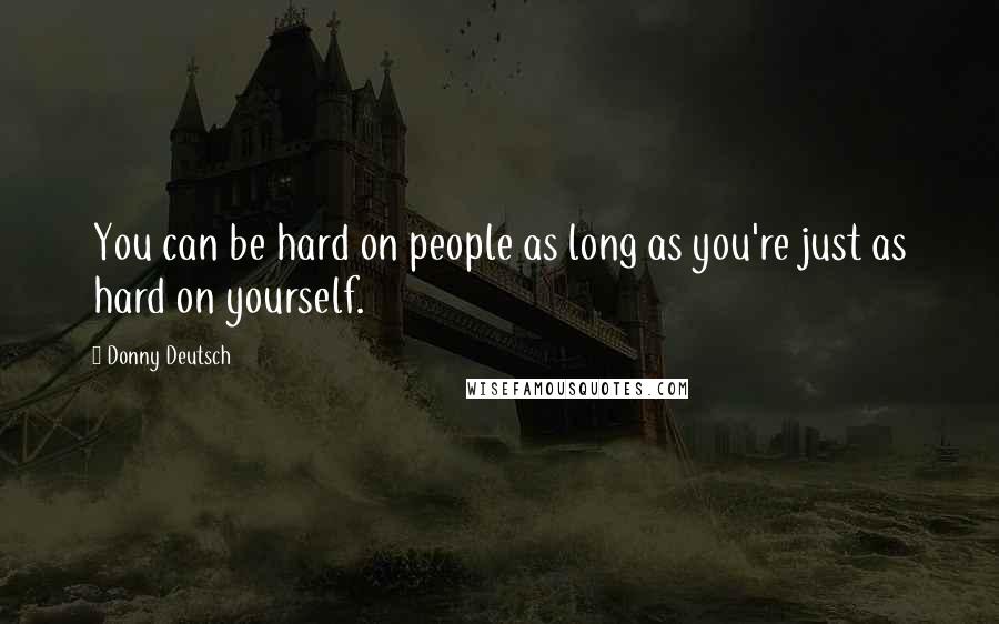 Donny Deutsch Quotes: You can be hard on people as long as you're just as hard on yourself.