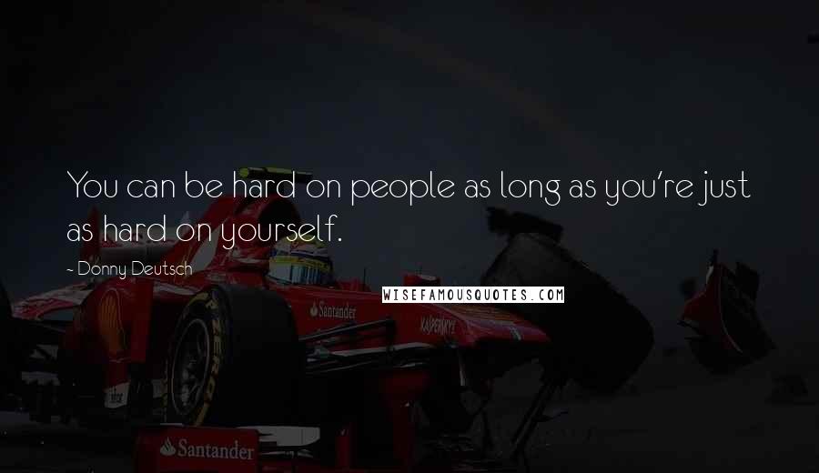 Donny Deutsch Quotes: You can be hard on people as long as you're just as hard on yourself.