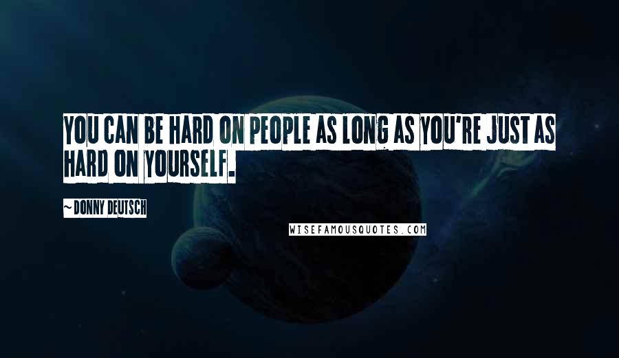 Donny Deutsch Quotes: You can be hard on people as long as you're just as hard on yourself.