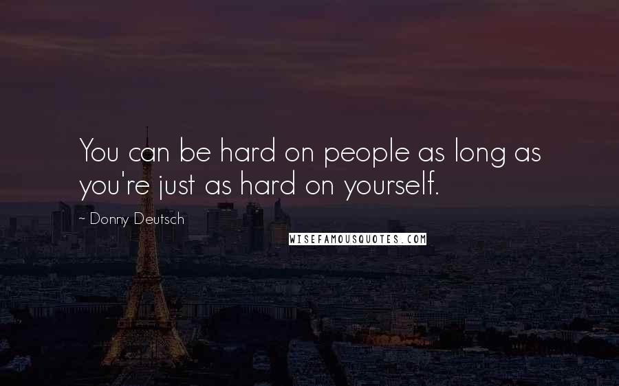 Donny Deutsch Quotes: You can be hard on people as long as you're just as hard on yourself.