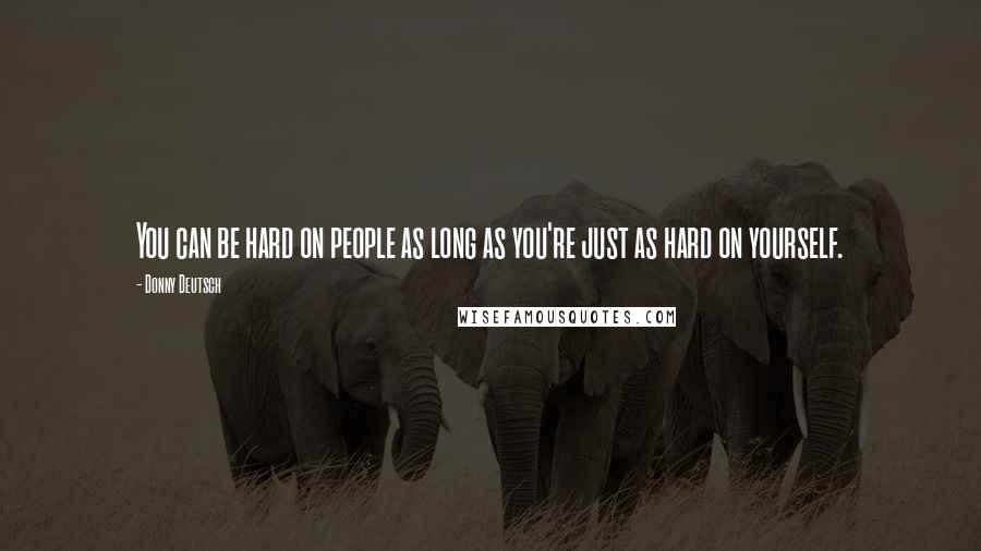 Donny Deutsch Quotes: You can be hard on people as long as you're just as hard on yourself.