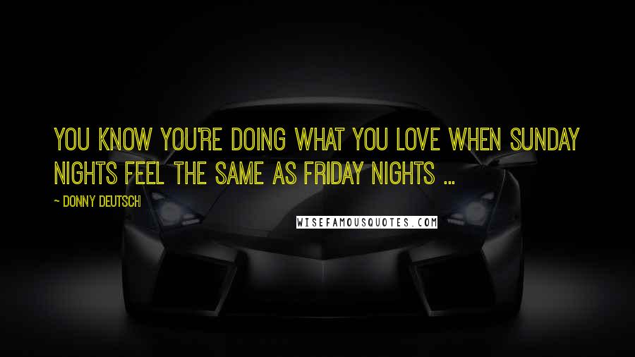 Donny Deutsch Quotes: You know you're doing what you love when Sunday nights feel the same as Friday nights ...