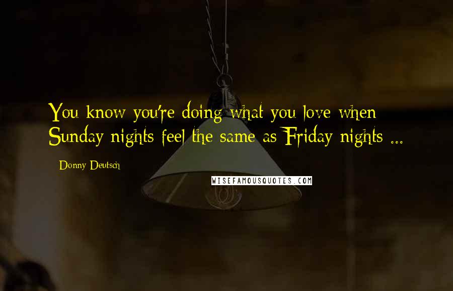 Donny Deutsch Quotes: You know you're doing what you love when Sunday nights feel the same as Friday nights ...