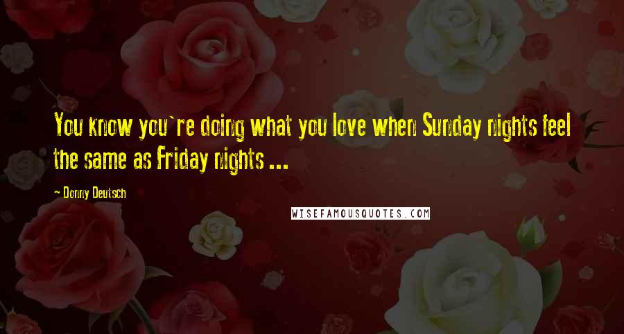 Donny Deutsch Quotes: You know you're doing what you love when Sunday nights feel the same as Friday nights ...