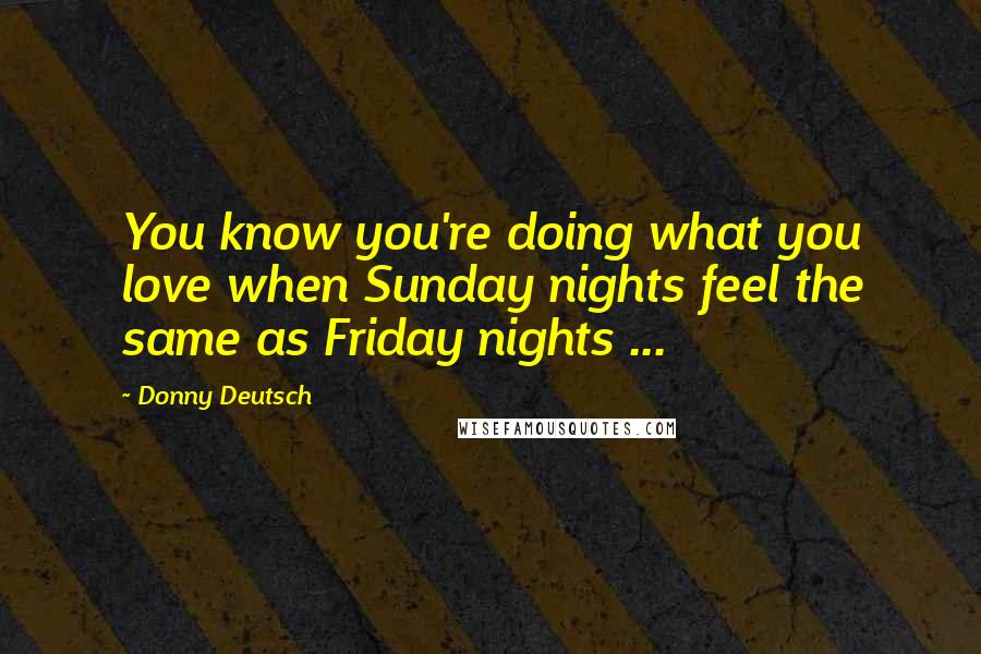 Donny Deutsch Quotes: You know you're doing what you love when Sunday nights feel the same as Friday nights ...