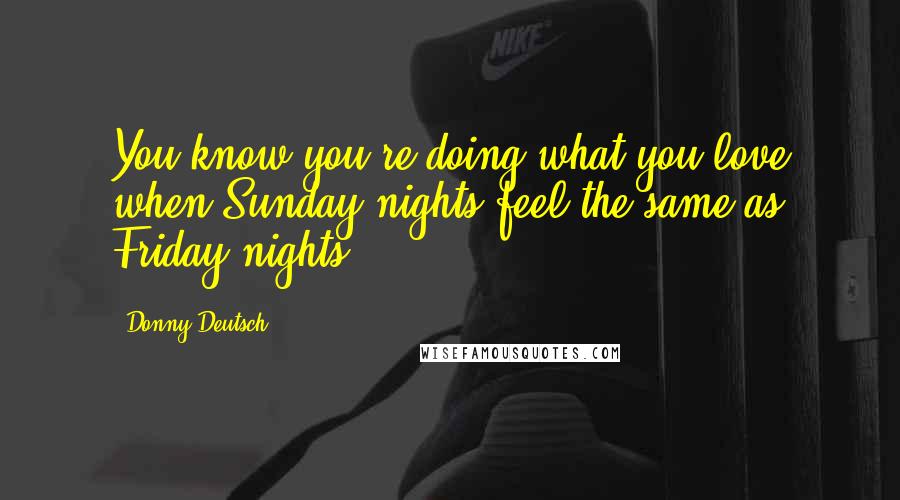 Donny Deutsch Quotes: You know you're doing what you love when Sunday nights feel the same as Friday nights ...