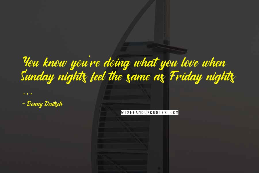 Donny Deutsch Quotes: You know you're doing what you love when Sunday nights feel the same as Friday nights ...