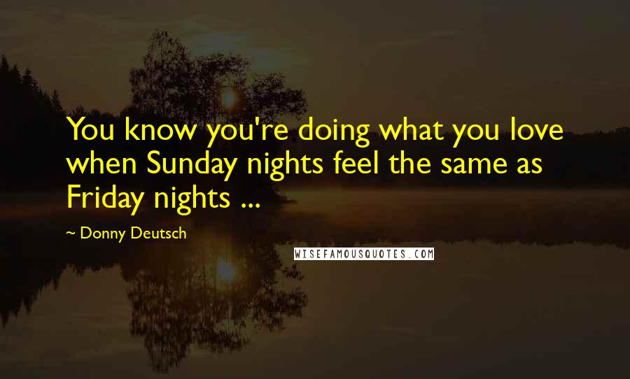 Donny Deutsch Quotes: You know you're doing what you love when Sunday nights feel the same as Friday nights ...