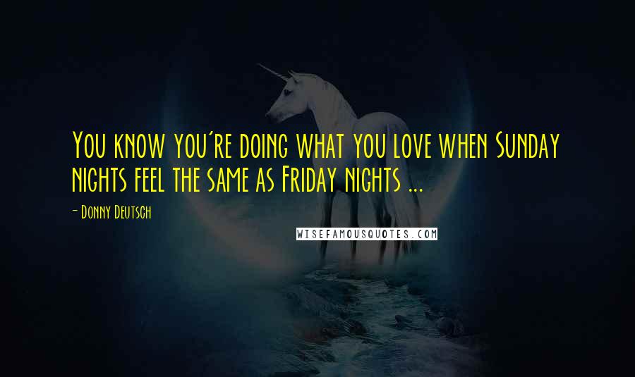 Donny Deutsch Quotes: You know you're doing what you love when Sunday nights feel the same as Friday nights ...