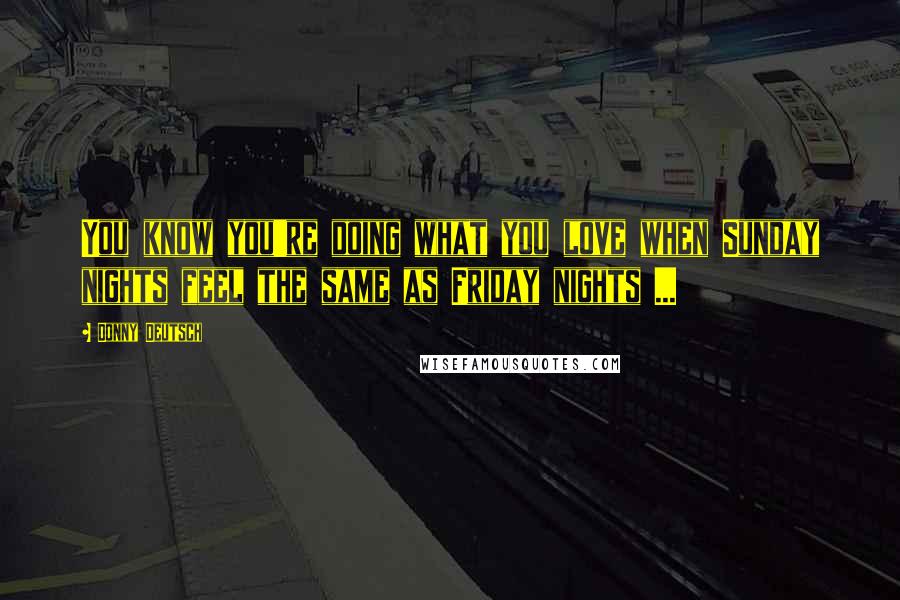 Donny Deutsch Quotes: You know you're doing what you love when Sunday nights feel the same as Friday nights ...