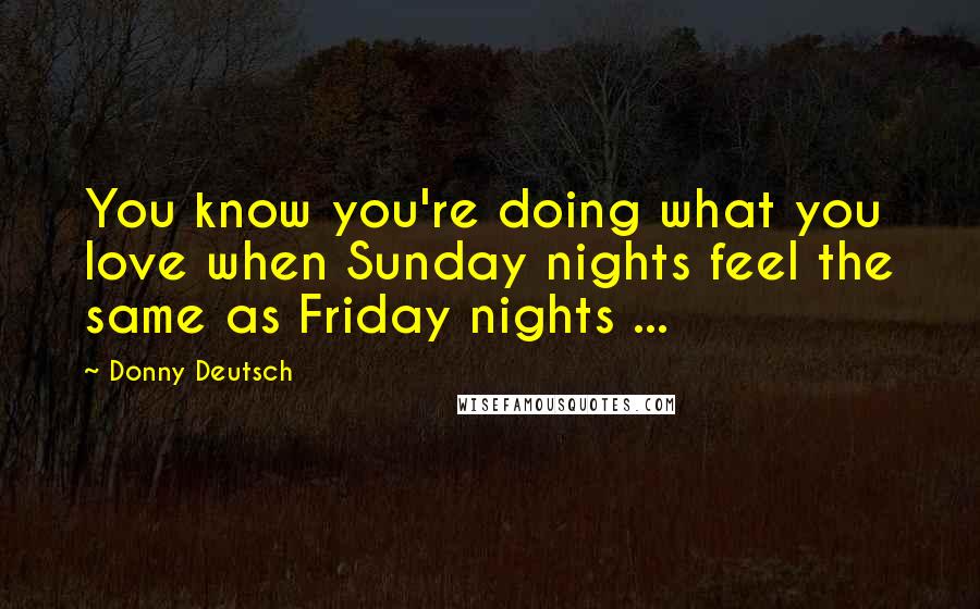 Donny Deutsch Quotes: You know you're doing what you love when Sunday nights feel the same as Friday nights ...