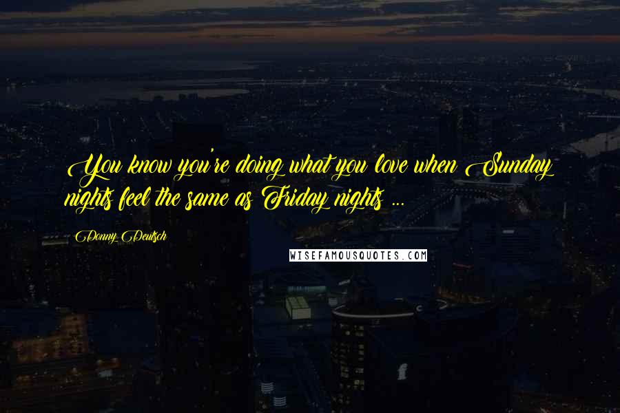 Donny Deutsch Quotes: You know you're doing what you love when Sunday nights feel the same as Friday nights ...