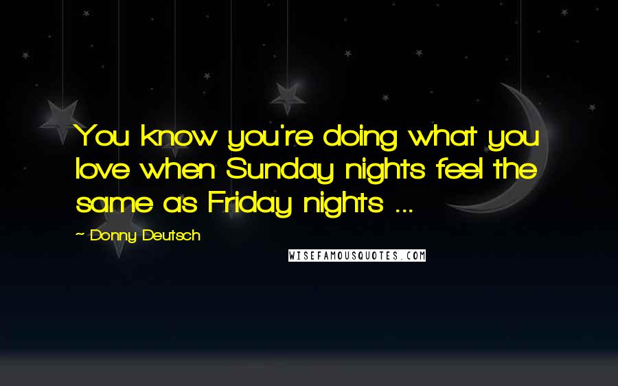 Donny Deutsch Quotes: You know you're doing what you love when Sunday nights feel the same as Friday nights ...