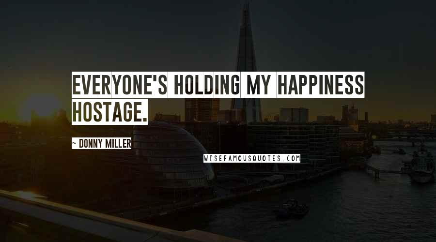 Donny Miller Quotes: Everyone's holding my happiness hostage.