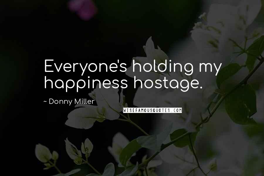 Donny Miller Quotes: Everyone's holding my happiness hostage.