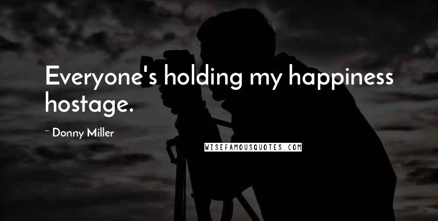 Donny Miller Quotes: Everyone's holding my happiness hostage.