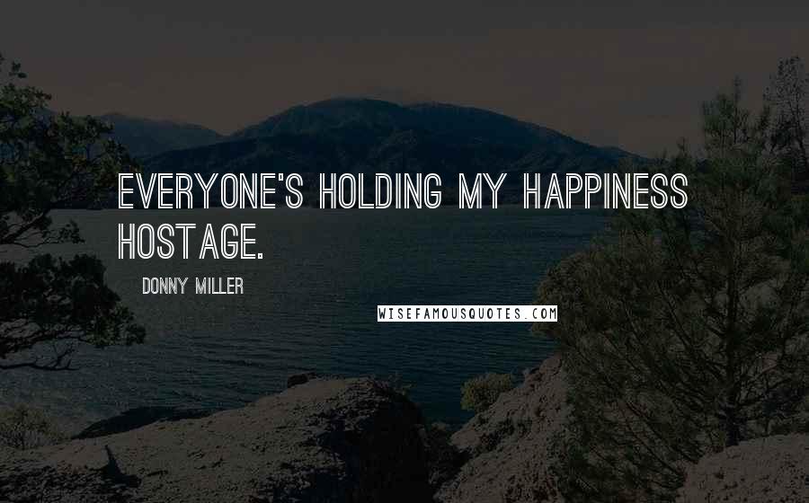 Donny Miller Quotes: Everyone's holding my happiness hostage.