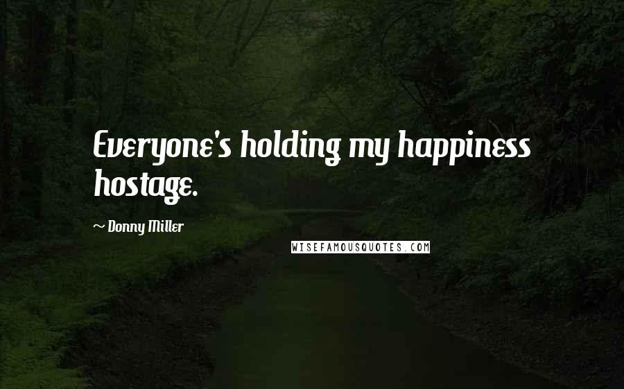 Donny Miller Quotes: Everyone's holding my happiness hostage.