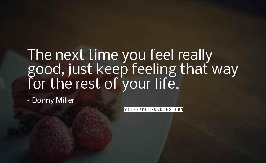 Donny Miller Quotes: The next time you feel really good, just keep feeling that way for the rest of your life.