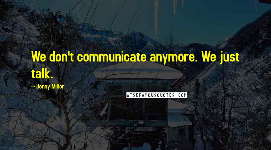 Donny Miller Quotes: We don't communicate anymore. We just talk.