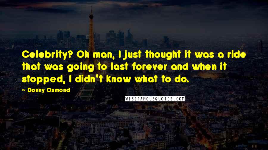 Donny Osmond Quotes: Celebrity? Oh man, I just thought it was a ride that was going to last forever and when it stopped, I didn't know what to do.