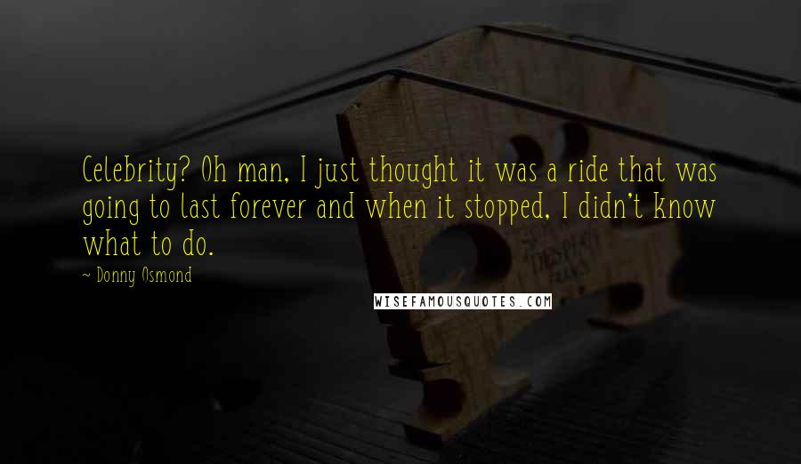 Donny Osmond Quotes: Celebrity? Oh man, I just thought it was a ride that was going to last forever and when it stopped, I didn't know what to do.