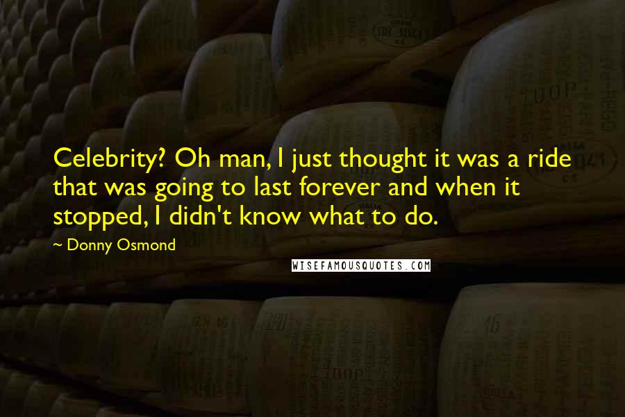 Donny Osmond Quotes: Celebrity? Oh man, I just thought it was a ride that was going to last forever and when it stopped, I didn't know what to do.