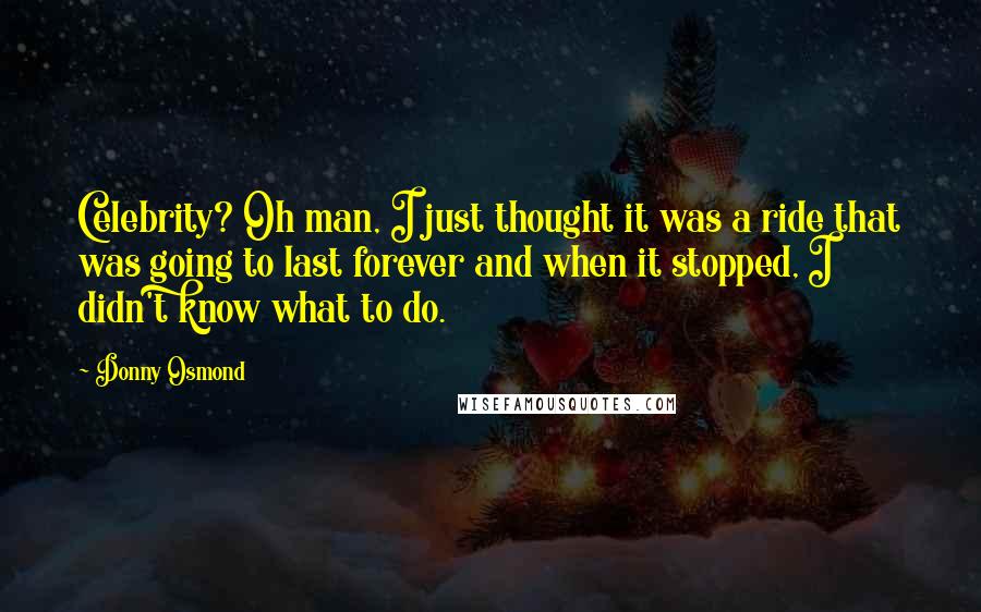 Donny Osmond Quotes: Celebrity? Oh man, I just thought it was a ride that was going to last forever and when it stopped, I didn't know what to do.