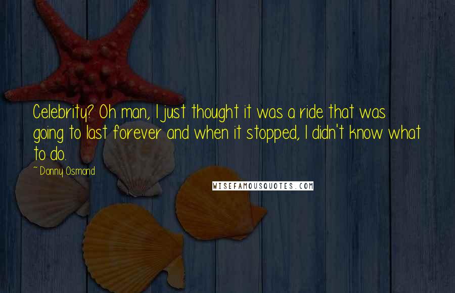 Donny Osmond Quotes: Celebrity? Oh man, I just thought it was a ride that was going to last forever and when it stopped, I didn't know what to do.