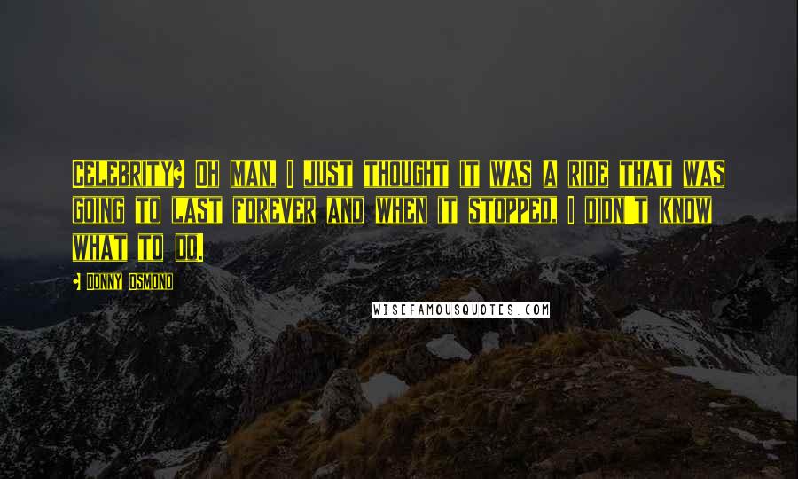 Donny Osmond Quotes: Celebrity? Oh man, I just thought it was a ride that was going to last forever and when it stopped, I didn't know what to do.