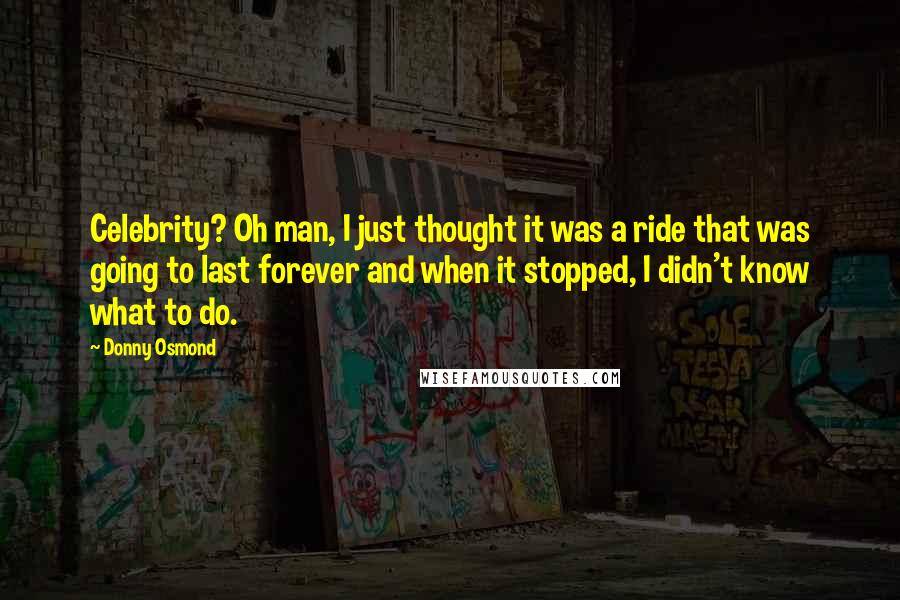 Donny Osmond Quotes: Celebrity? Oh man, I just thought it was a ride that was going to last forever and when it stopped, I didn't know what to do.