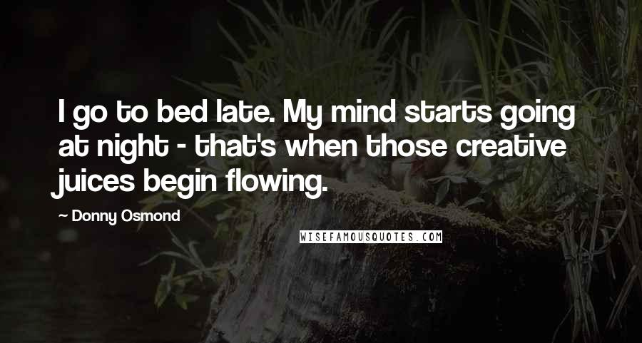 Donny Osmond Quotes: I go to bed late. My mind starts going at night - that's when those creative juices begin flowing.