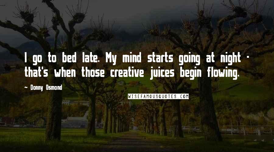 Donny Osmond Quotes: I go to bed late. My mind starts going at night - that's when those creative juices begin flowing.