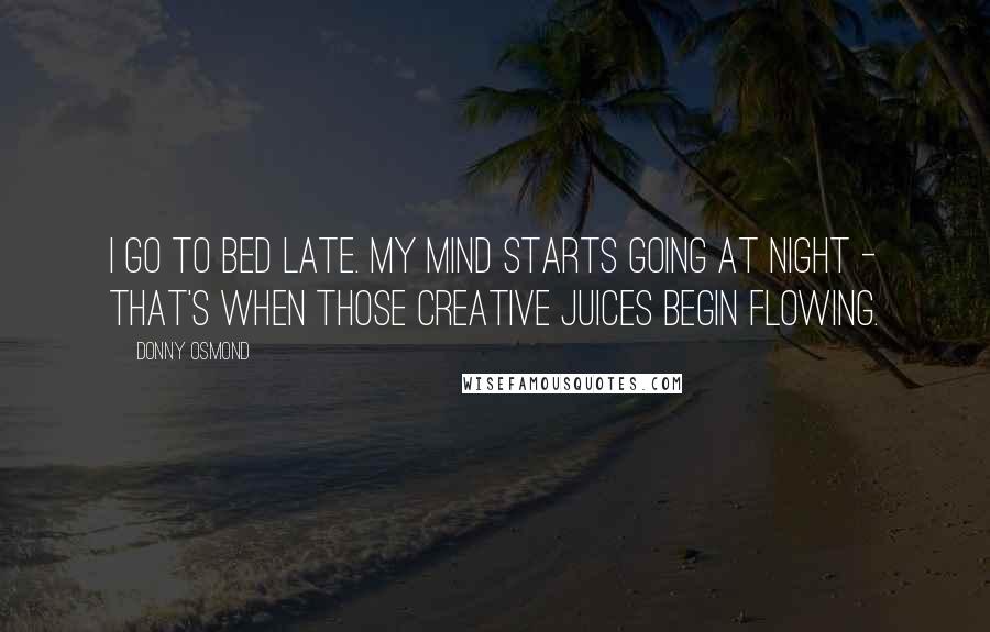 Donny Osmond Quotes: I go to bed late. My mind starts going at night - that's when those creative juices begin flowing.