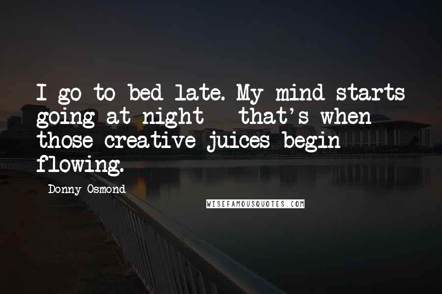 Donny Osmond Quotes: I go to bed late. My mind starts going at night - that's when those creative juices begin flowing.