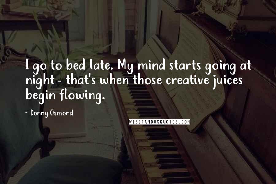 Donny Osmond Quotes: I go to bed late. My mind starts going at night - that's when those creative juices begin flowing.