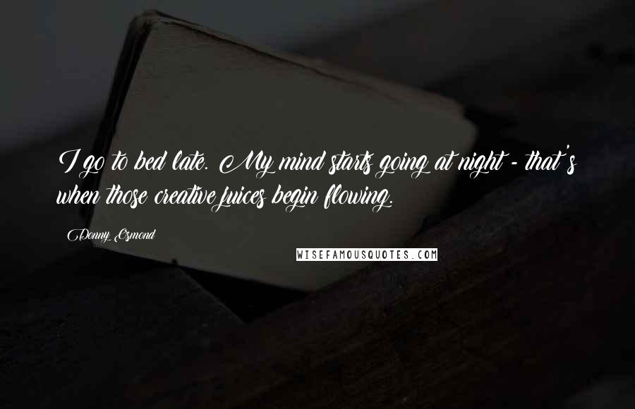 Donny Osmond Quotes: I go to bed late. My mind starts going at night - that's when those creative juices begin flowing.