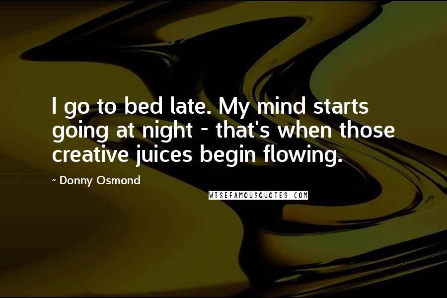 Donny Osmond Quotes: I go to bed late. My mind starts going at night - that's when those creative juices begin flowing.