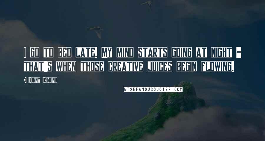 Donny Osmond Quotes: I go to bed late. My mind starts going at night - that's when those creative juices begin flowing.