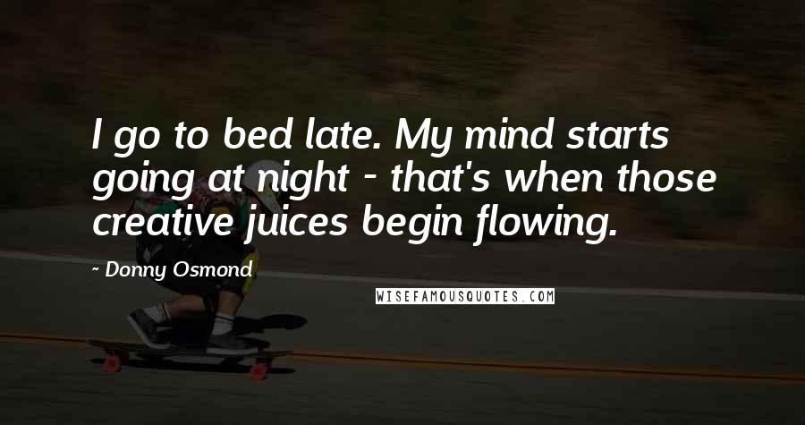 Donny Osmond Quotes: I go to bed late. My mind starts going at night - that's when those creative juices begin flowing.