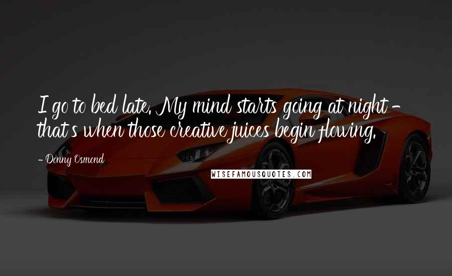 Donny Osmond Quotes: I go to bed late. My mind starts going at night - that's when those creative juices begin flowing.