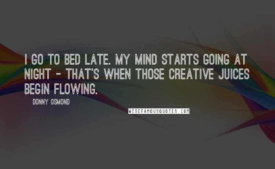 Donny Osmond Quotes: I go to bed late. My mind starts going at night - that's when those creative juices begin flowing.