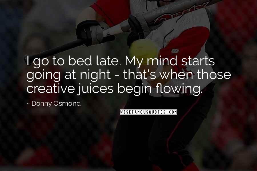 Donny Osmond Quotes: I go to bed late. My mind starts going at night - that's when those creative juices begin flowing.
