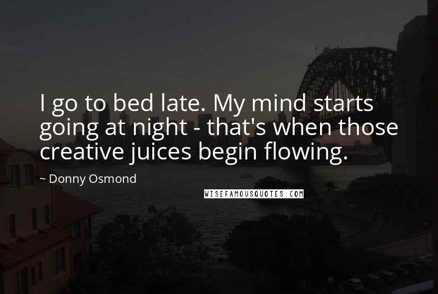 Donny Osmond Quotes: I go to bed late. My mind starts going at night - that's when those creative juices begin flowing.