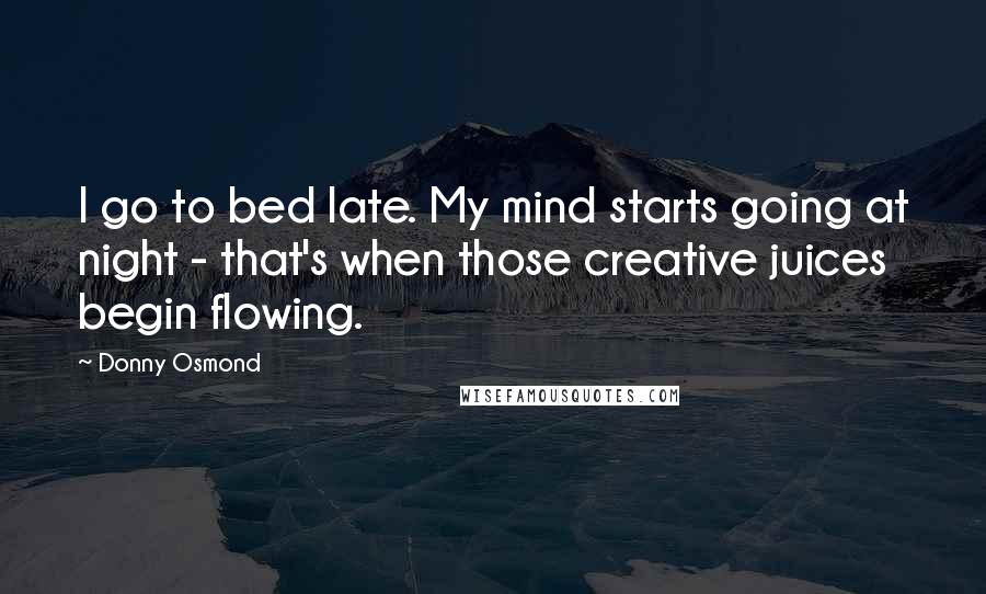 Donny Osmond Quotes: I go to bed late. My mind starts going at night - that's when those creative juices begin flowing.