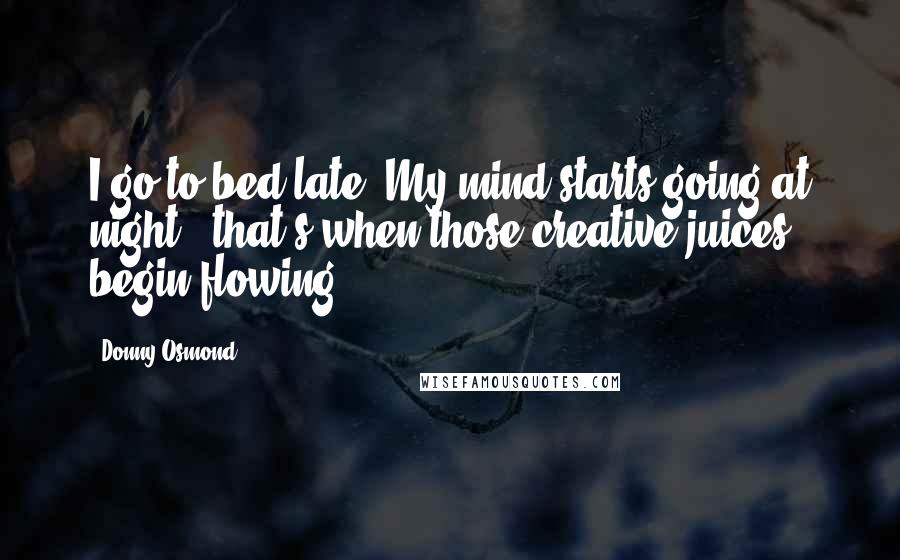 Donny Osmond Quotes: I go to bed late. My mind starts going at night - that's when those creative juices begin flowing.