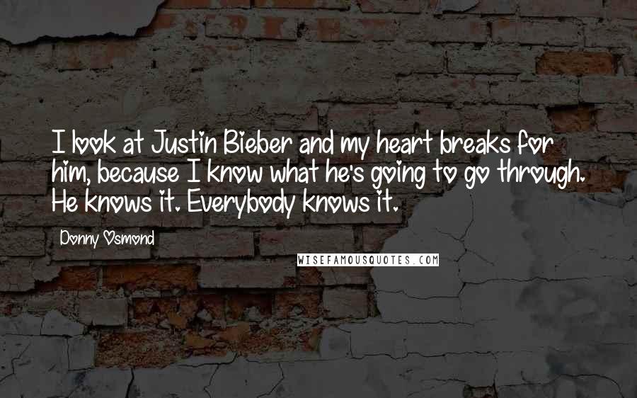 Donny Osmond Quotes: I look at Justin Bieber and my heart breaks for him, because I know what he's going to go through. He knows it. Everybody knows it.