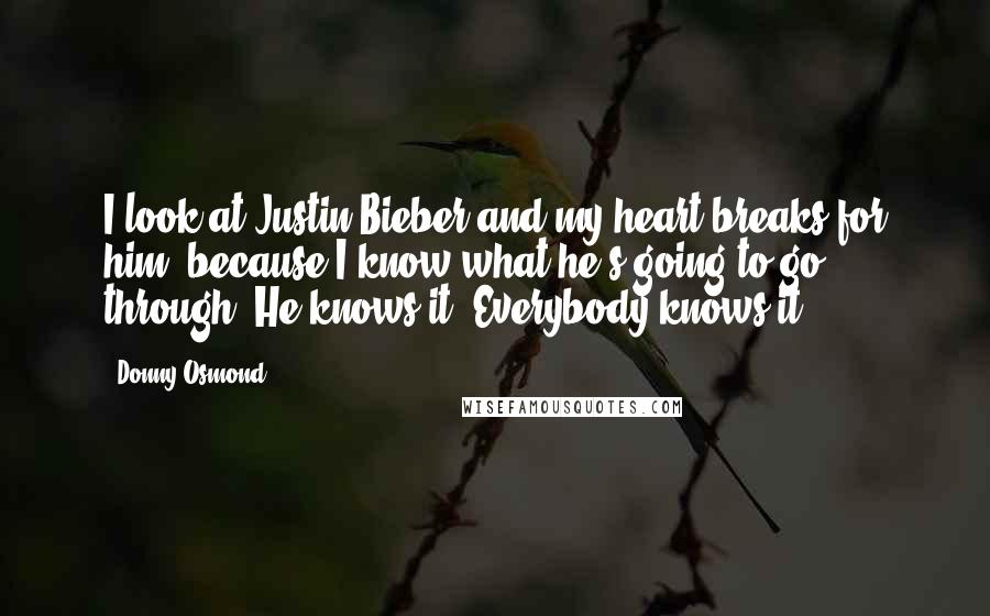 Donny Osmond Quotes: I look at Justin Bieber and my heart breaks for him, because I know what he's going to go through. He knows it. Everybody knows it.