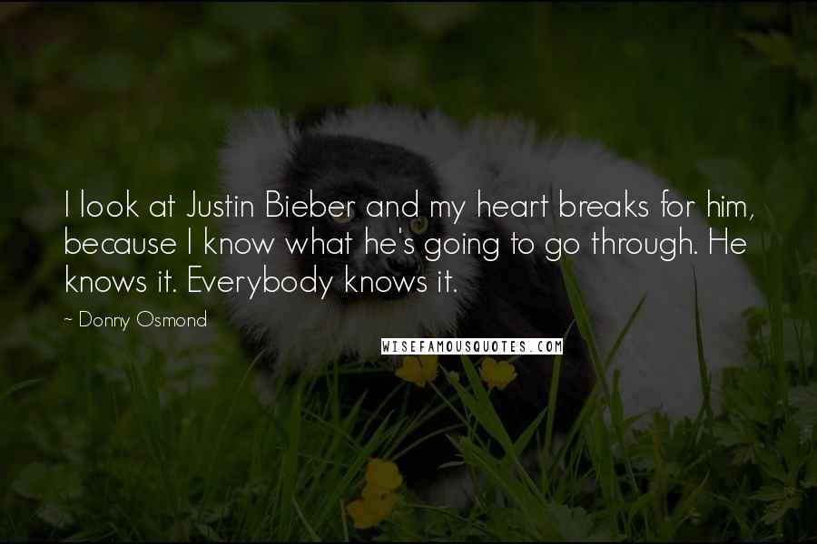 Donny Osmond Quotes: I look at Justin Bieber and my heart breaks for him, because I know what he's going to go through. He knows it. Everybody knows it.