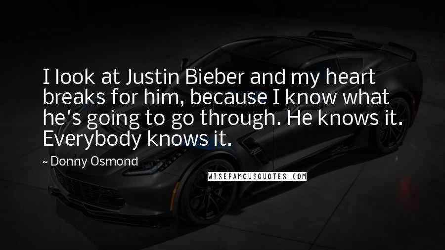 Donny Osmond Quotes: I look at Justin Bieber and my heart breaks for him, because I know what he's going to go through. He knows it. Everybody knows it.